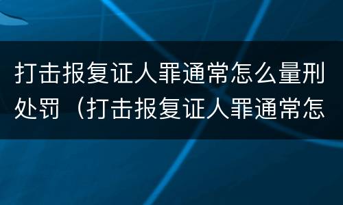 打击报复证人罪通常怎么量刑处罚（打击报复证人罪通常怎么量刑处罚）