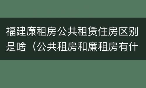 福建廉租房公共租赁住房区别是啥（公共租房和廉租房有什么区别）