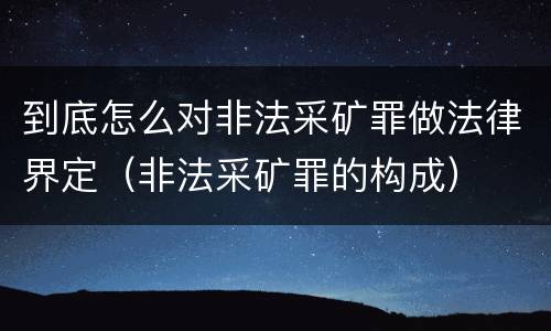 到底怎么对非法采矿罪做法律界定（非法采矿罪的构成）