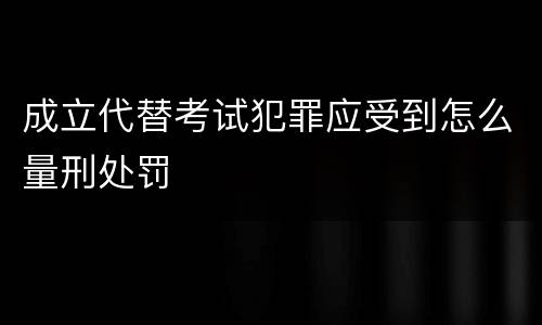 成立代替考试犯罪应受到怎么量刑处罚