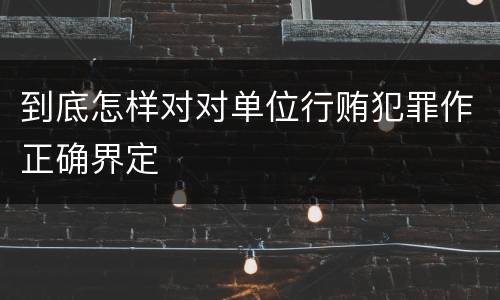 到底怎样对对单位行贿犯罪作正确界定