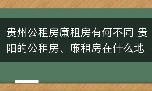 贵州公租房廉租房有何不同 贵阳的公租房、廉租房在什么地方?
