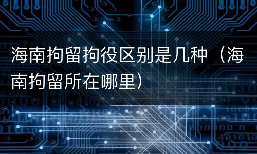 海南拘留拘役区别是几种（海南拘留所在哪里）