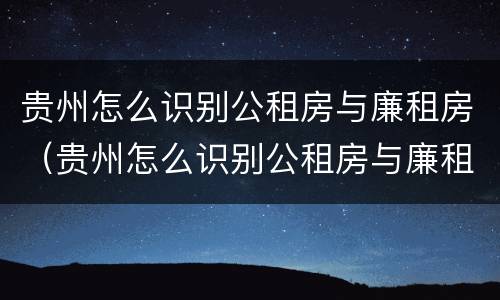 贵州怎么识别公租房与廉租房（贵州怎么识别公租房与廉租房的区别）