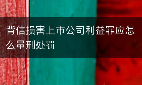 背信损害上市公司利益罪应怎么量刑处罚