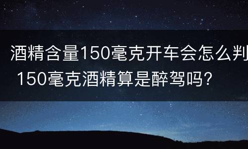 酒精含量150毫克开车会怎么判 150毫克酒精算是醉驾吗?