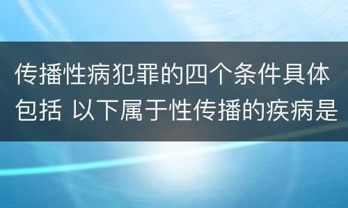 传播性病犯罪的四个条件具体包括 以下属于性传播的疾病是