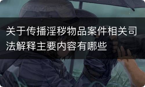 关于传播淫秽物品案件相关司法解释主要内容有哪些