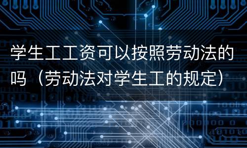 学生工工资可以按照劳动法的吗（劳动法对学生工的规定）