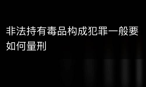 非法持有毒品构成犯罪一般要如何量刑