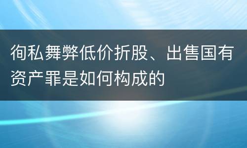 徇私舞弊低价折股、出售国有资产罪是如何构成的
