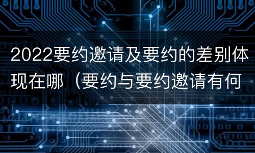 2022要约邀请及要约的差别体现在哪（要约与要约邀请有何不同）