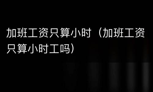 加班工资只算小时（加班工资只算小时工吗）