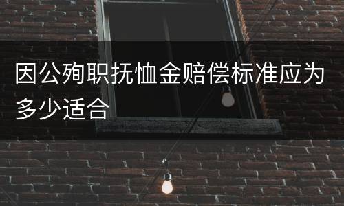 因公殉职抚恤金赔偿标准应为多少适合