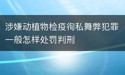 涉嫌动植物检疫徇私舞弊犯罪一般怎样处罚判刑