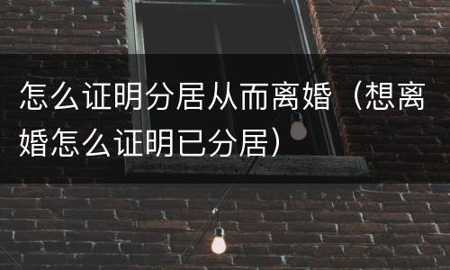 怎么证明分居从而离婚（想离婚怎么证明已分居）