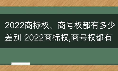 2022商标权、商号权都有多少差别 2022商标权,商号权都有多少差别呢