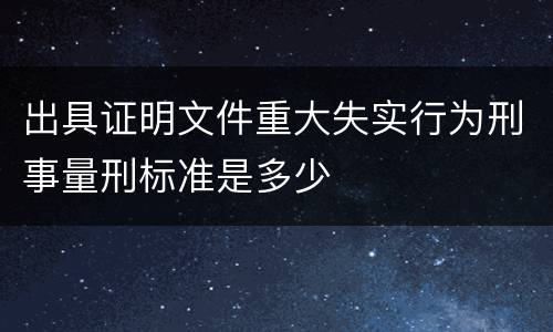 出具证明文件重大失实行为刑事量刑标准是多少