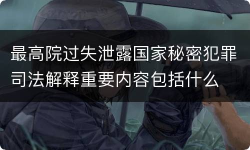 最高院过失泄露国家秘密犯罪司法解释重要内容包括什么