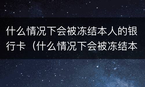 什么情况下会被冻结本人的银行卡（什么情况下会被冻结本人的银行卡号）