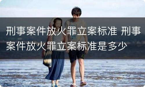 刑事案件放火罪立案标准 刑事案件放火罪立案标准是多少
