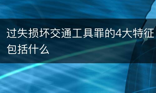 过失损坏交通工具罪的4大特征包括什么