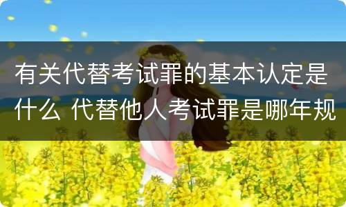 有关代替考试罪的基本认定是什么 代替他人考试罪是哪年规定