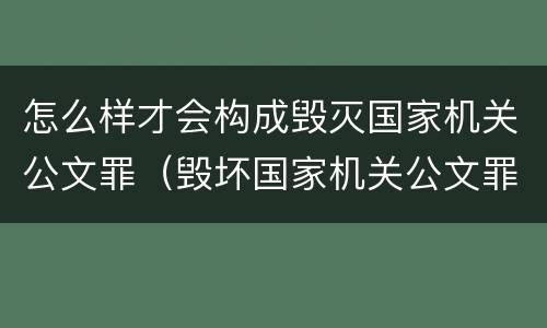 怎么样才会构成毁灭国家机关公文罪（毁坏国家机关公文罪）