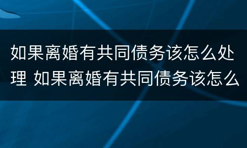 如果离婚有共同债务该怎么处理 如果离婚有共同债务该怎么处理好
