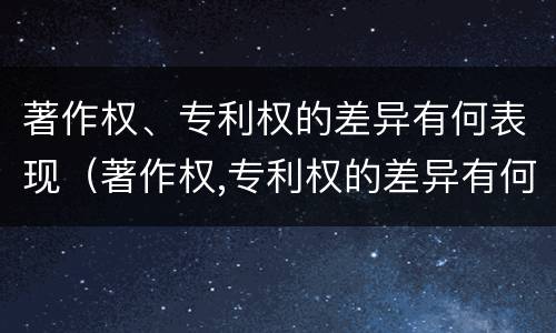 著作权、专利权的差异有何表现（著作权,专利权的差异有何表现）
