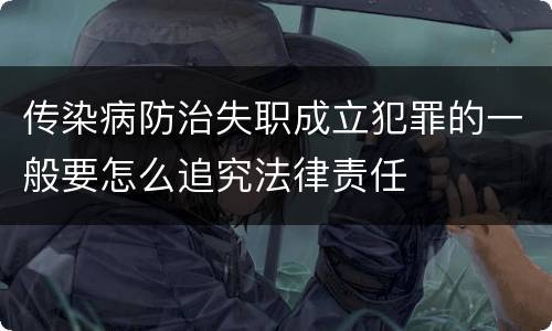 传染病防治失职成立犯罪的一般要怎么追究法律责任