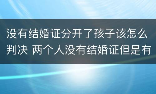 没有结婚证分开了孩子该怎么判决 两个人没有结婚证但是有小孩现在怎么分开