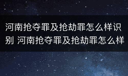 河南抢夺罪及抢劫罪怎么样识别 河南抢夺罪及抢劫罪怎么样识别判刑