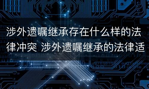 涉外遗嘱继承存在什么样的法律冲突 涉外遗嘱继承的法律适用