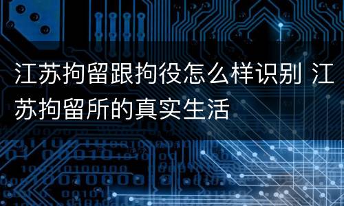 江苏拘留跟拘役怎么样识别 江苏拘留所的真实生活