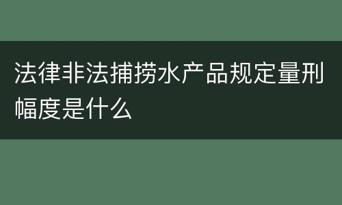 法律非法捕捞水产品规定量刑幅度是什么