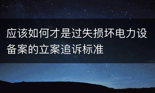 应该如何才是过失损坏电力设备案的立案追诉标准