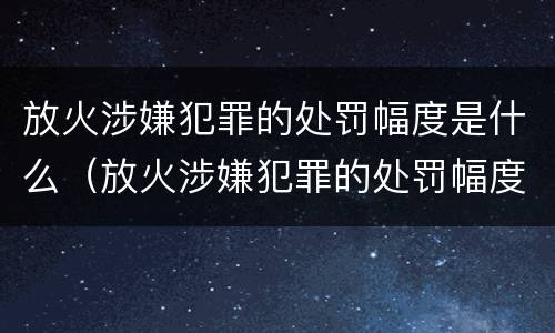 放火涉嫌犯罪的处罚幅度是什么（放火涉嫌犯罪的处罚幅度是什么）