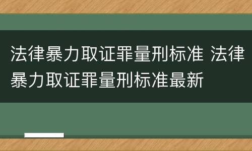 法律暴力取证罪量刑标准 法律暴力取证罪量刑标准最新