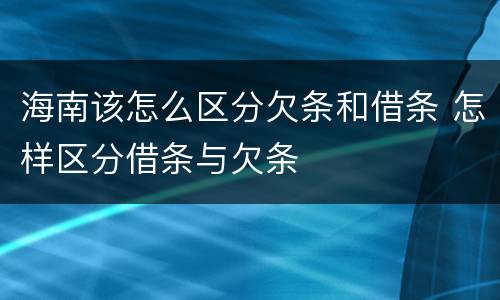 海南该怎么区分欠条和借条 怎样区分借条与欠条