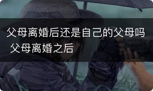 父母离婚后还是自己的父母吗 父母离婚之后