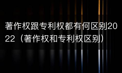 著作权跟专利权都有何区别2022（著作权和专利权区别）