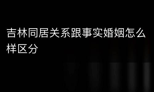 吉林同居关系跟事实婚姻怎么样区分