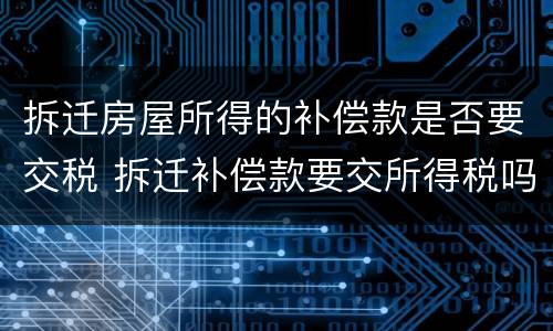 拆迁房屋所得的补偿款是否要交税 拆迁补偿款要交所得税吗