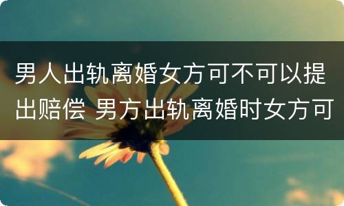 男人出轨离婚女方可不可以提出赔偿 男方出轨离婚时女方可以要求赔偿吗