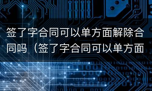 签了字合同可以单方面解除合同吗（签了字合同可以单方面解除合同吗怎么写）