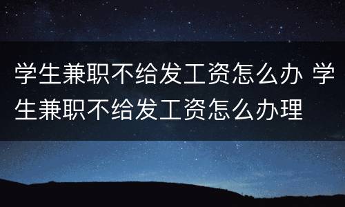学生兼职不给发工资怎么办 学生兼职不给发工资怎么办理