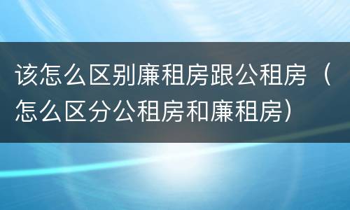 该怎么区别廉租房跟公租房（怎么区分公租房和廉租房）