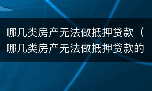 哪几类房产无法做抵押贷款（哪几类房产无法做抵押贷款的）