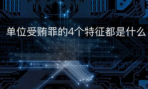 单位受贿罪的4个特征都是什么